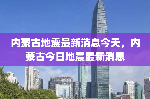 内蒙古地震最新消息今日发布，震撼人心的事件！